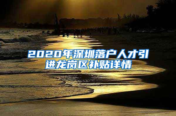 2020年深圳落户人才引进龙岗区补贴详情