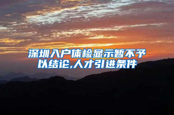 深圳入户体检显示暂不予以结论,人才引进条件