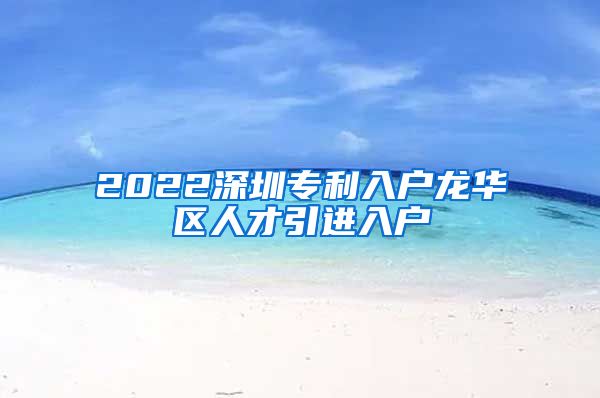 2022深圳专利入户龙华区人才引进入户