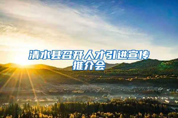 清水县召开人才引进宣传推介会