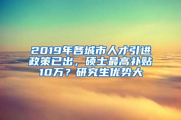 2019年各城市人才引进政策已出，硕士最高补贴10万？研究生优势大