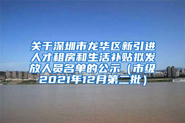关于深圳市龙华区新引进人才租房和生活补贴拟发放人员名单的公示（市级2021年12月第二批）