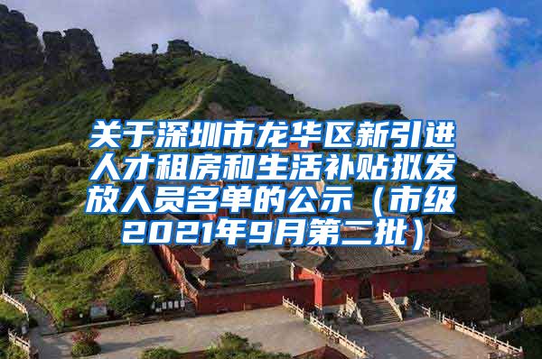 关于深圳市龙华区新引进人才租房和生活补贴拟发放人员名单的公示（市级2021年9月第二批）