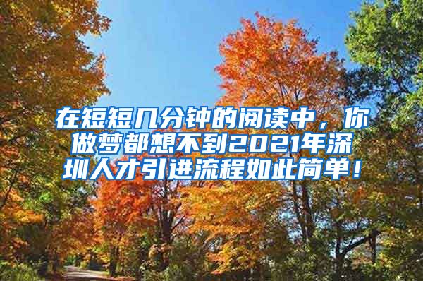 在短短几分钟的阅读中，你做梦都想不到2021年深圳人才引进流程如此简单！