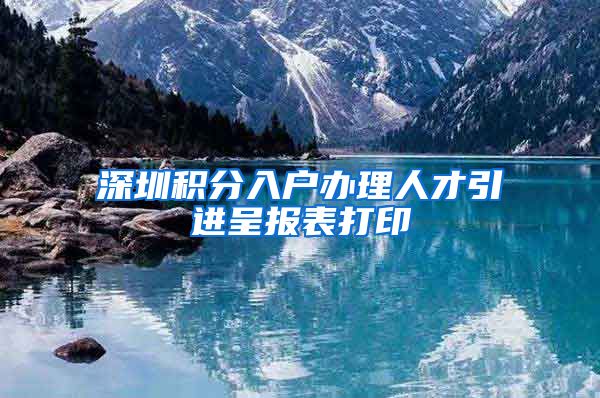 深圳积分入户办理人才引进呈报表打印