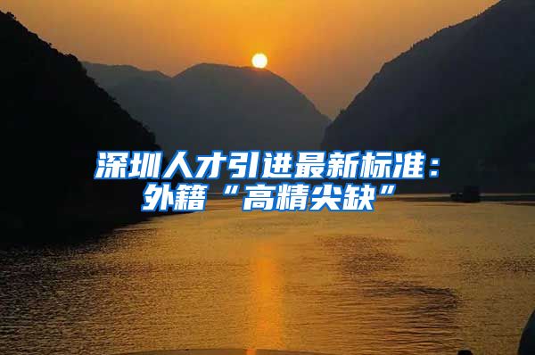 深圳人才引进最新标准：外籍“高精尖缺”
