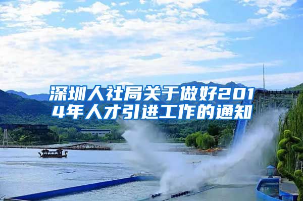 深圳人社局关于做好2014年人才引进工作的通知