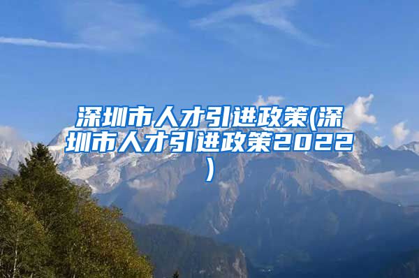 深圳市人才引进政策(深圳市人才引进政策2022)