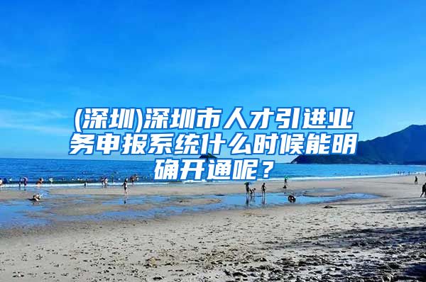 (深圳)深圳市人才引进业务申报系统什么时候能明确开通呢？