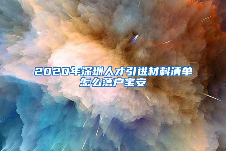 2020年深圳人才引进材料清单怎么落户宝安