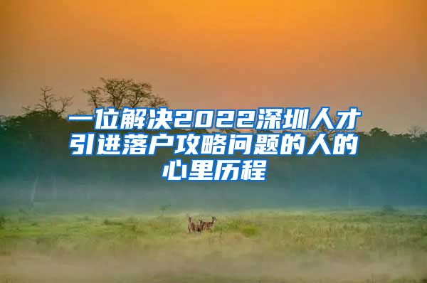 一位解决2022深圳人才引进落户攻略问题的人的心里历程