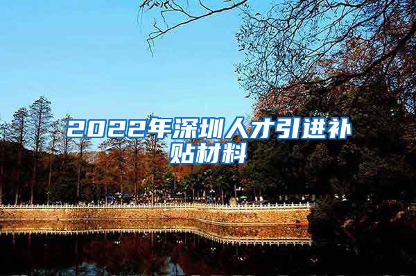 2022年深圳人才引进补贴材料