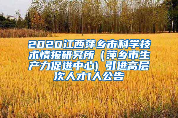 2020江西萍乡市科学技术情报研究所（萍乡市生产力促进中心) 引进高层次人才1人公告