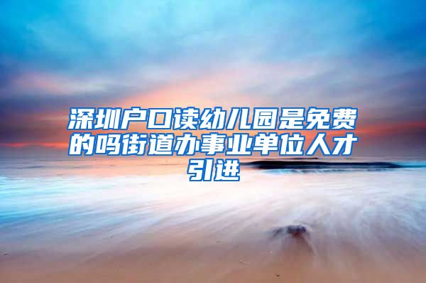 深圳户口读幼儿园是免费的吗街道办事业单位人才引进