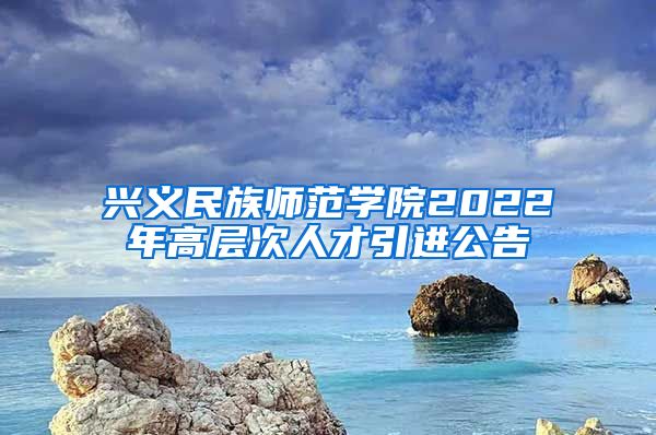 兴义民族师范学院2022年高层次人才引进公告