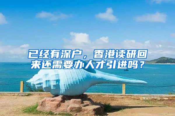 已经有深户，香港读研回来还需要办人才引进吗？