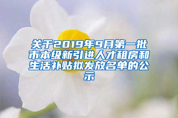 关于2019年9月第一批市本级新引进人才租房和生活补贴拟发放名单的公示