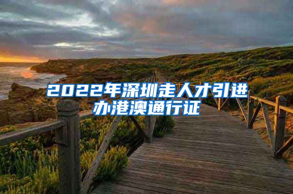 2022年深圳走人才引进办港澳通行证