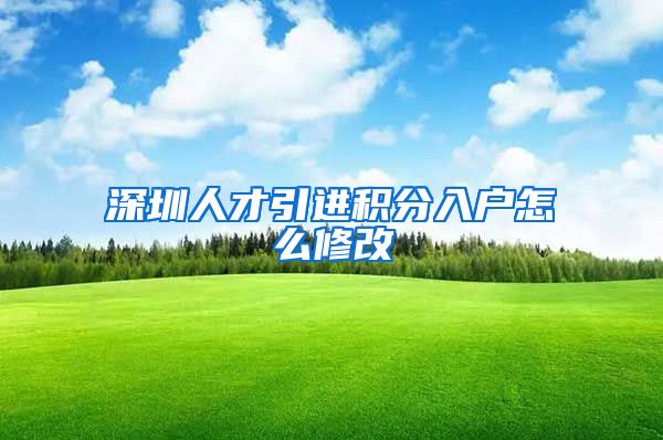 深圳人才引进积分入户怎么修改