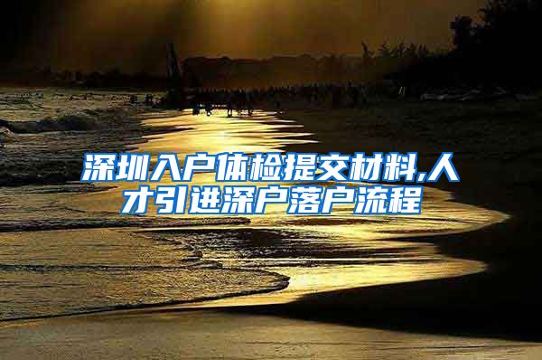 深圳入户体检提交材料,人才引进深户落户流程