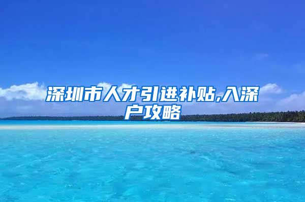 深圳市人才引进补贴,入深户攻略