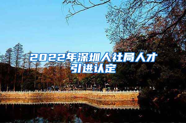 2022年深圳人社局人才引进认定
