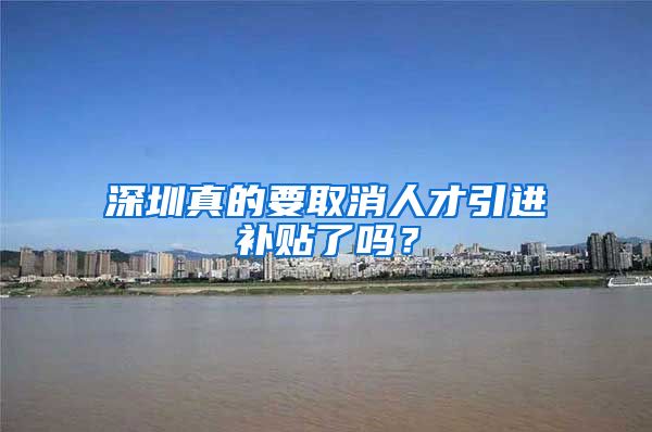 深圳真的要取消人才引进补贴了吗？