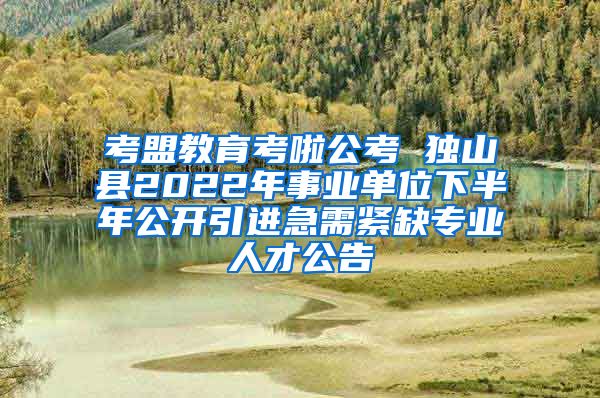 考盟教育考啦公考 独山县2022年事业单位下半年公开引进急需紧缺专业人才公告