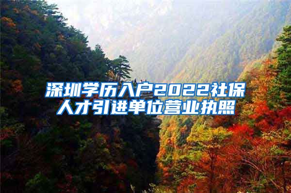 深圳学历入户2022社保人才引进单位营业执照