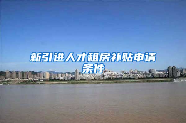 新引进人才租房补贴申请条件