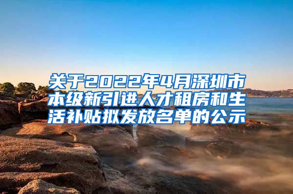 关于2022年4月深圳市本级新引进人才租房和生活补贴拟发放名单的公示
