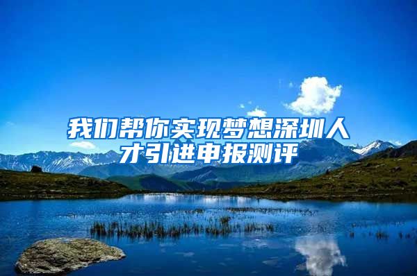 我们帮你实现梦想深圳人才引进申报测评