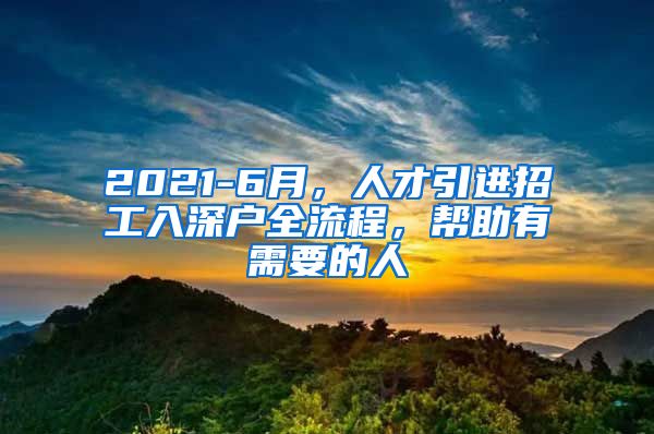 2021-6月，人才引进招工入深户全流程，帮助有需要的人