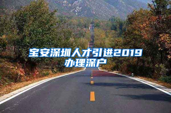 宝安深圳人才引进2019办理深户