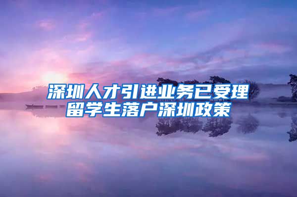 深圳人才引进业务已受理留学生落户深圳政策