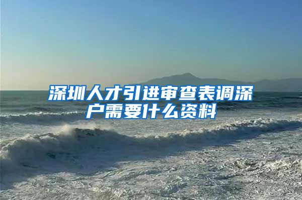 深圳人才引进审查表调深户需要什么资料