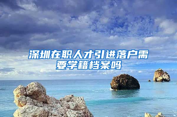 深圳在职人才引进落户需要学籍档案吗