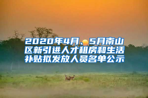 2020年4月、5月南山区新引进人才租房和生活补贴拟发放人员名单公示