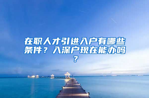 在职人才引进入户有哪些条件？入深户现在能办吗？