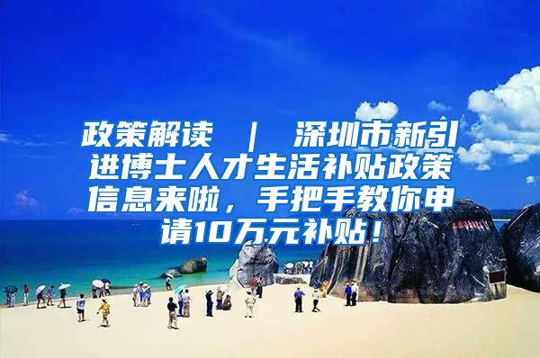 政策解读 ｜ 深圳市新引进博士人才生活补贴政策信息来啦，手把手教你申请10万元补贴！