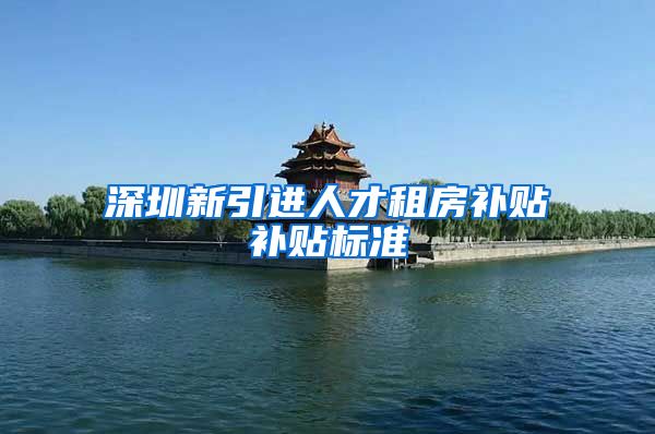 深圳新引进人才租房补贴补贴标准