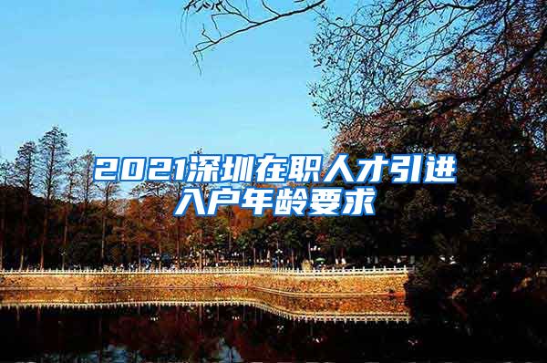 2021深圳在职人才引进入户年龄要求