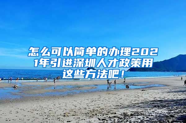 怎么可以简单的办理2021年引进深圳人才政策用这些方法吧！