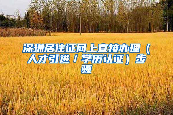 深圳居住证网上直接办理（人才引进／学历认证）步骤