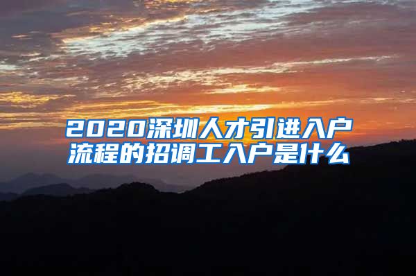 2020深圳人才引进入户流程的招调工入户是什么
