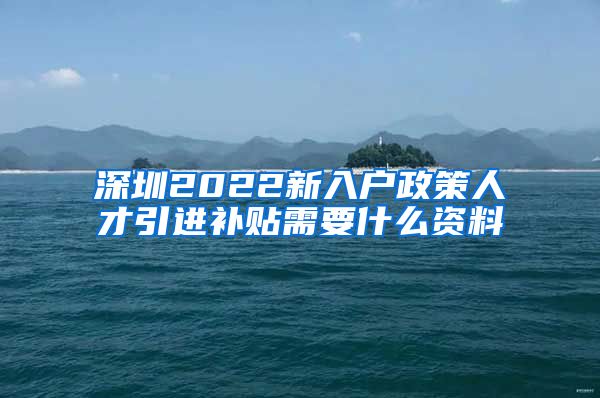 深圳2022新入户政策人才引进补贴需要什么资料