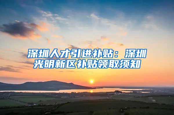 深圳人才引进补贴：深圳光明新区补贴领取须知