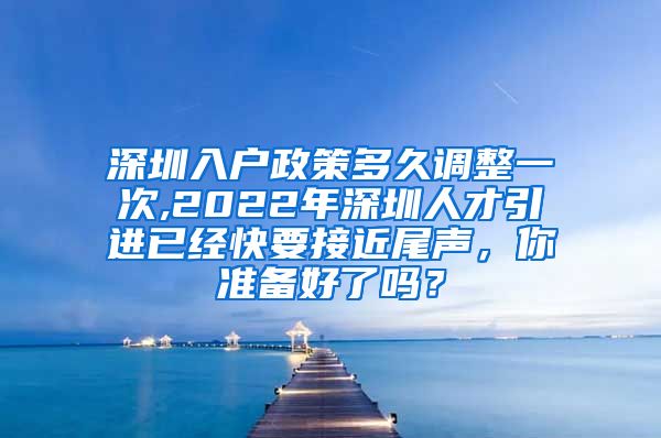 深圳入户政策多久调整一次,2022年深圳人才引进已经快要接近尾声，你准备好了吗？