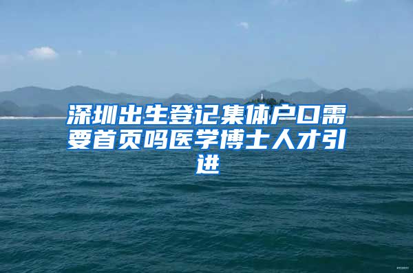 深圳出生登记集体户口需要首页吗医学博士人才引进