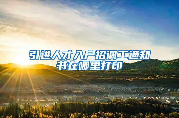 引进人才入户招调工通知书在哪里打印